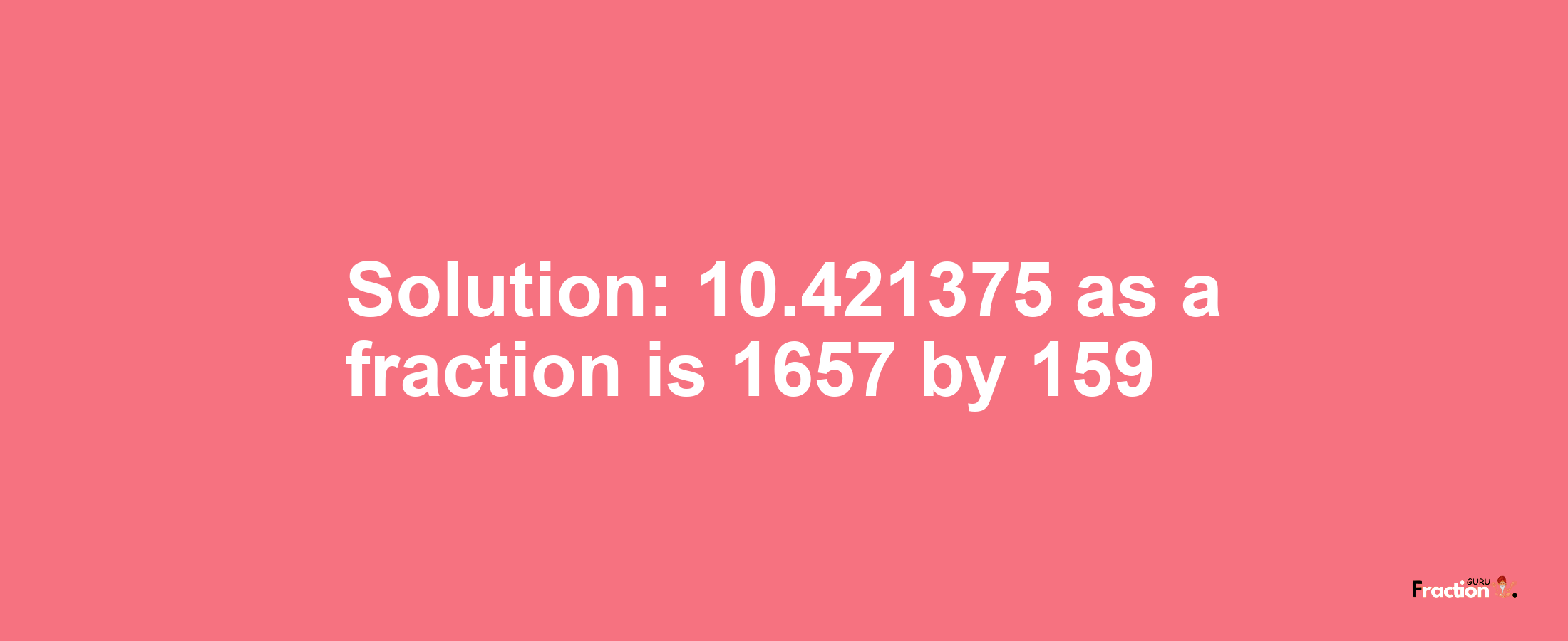 Solution:10.421375 as a fraction is 1657/159